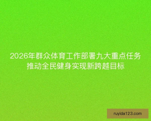 2026年群众体育工作部署九大重点任务推动全民健身实现新跨越目标