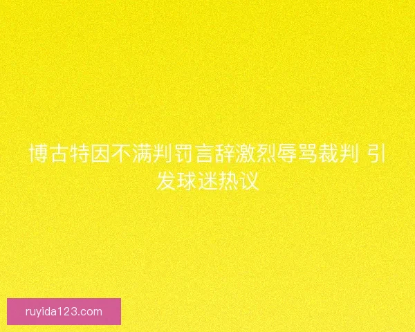 博古特因不满判罚言辞激烈辱骂裁判 引发球迷热议