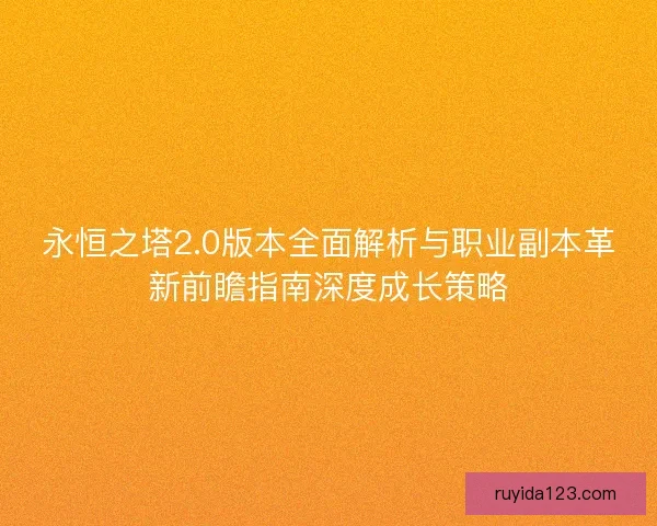 永恒之塔2.0版本全面解析与职业副本革新前瞻指南深度成长策略