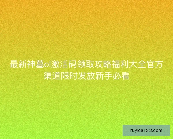 最新神墓ol激活码领取攻略福利大全官方渠道限时发放新手必看