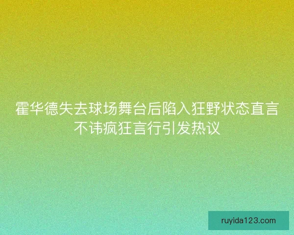 霍华德失去球场舞台后陷入狂野状态直言不讳疯狂言行引发热议