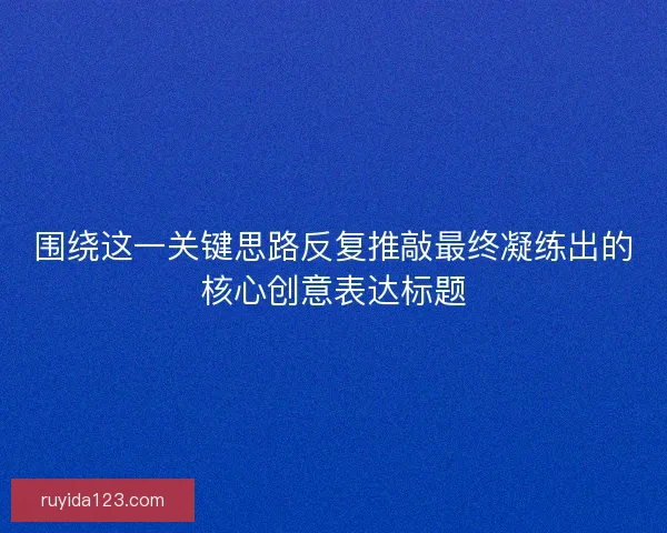 围绕这一关键思路反复推敲最终凝练出的核心创意表达标题
