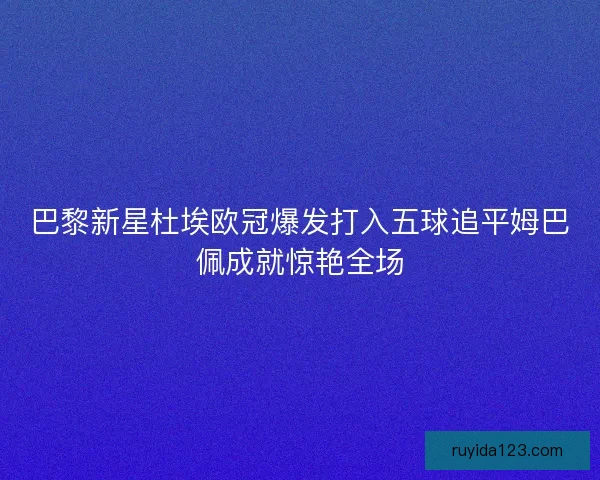 巴黎新星杜埃欧冠爆发打入五球追平姆巴佩成就惊艳全场